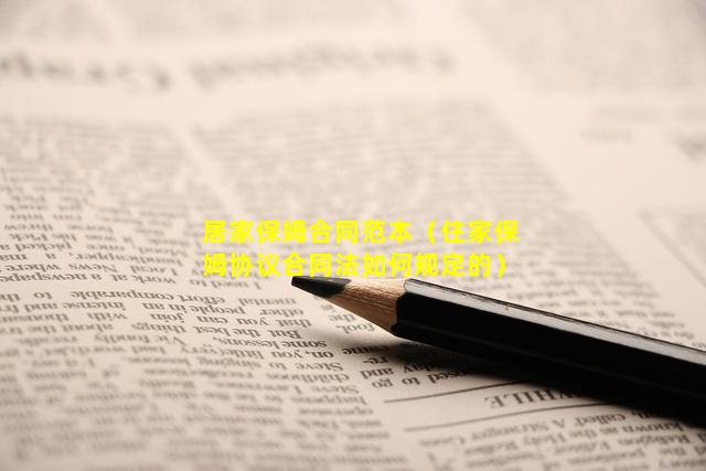 居家保姆合同范本（住家保姆协议合同法如何规定的）