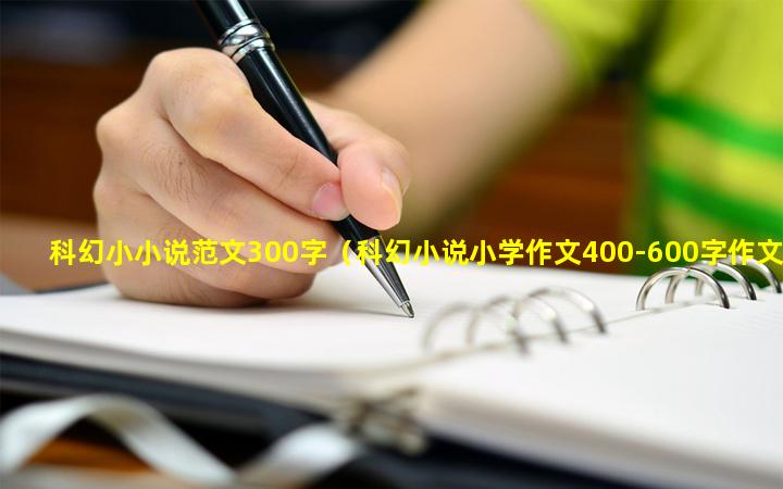 科幻小小说范文300字（科幻小说小学作文400-600字作文）